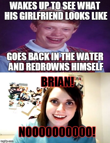 WAKES UP TO SEE WHAT HIS GIRLFRIEND LOOKS LIKE BRIAN! GOES BACK IN THE WATER AND REDROWNS HIMSELF NOOOOOOOOOO! | made w/ Imgflip meme maker