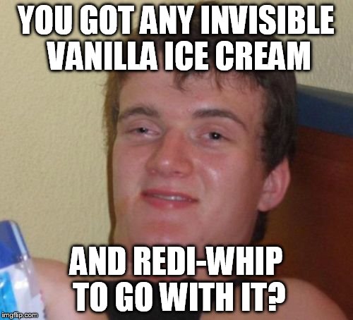 10 Guy Meme | YOU GOT ANY INVISIBLE VANILLA ICE CREAM AND REDI-WHIP TO GO WITH IT? | image tagged in memes,10 guy | made w/ Imgflip meme maker