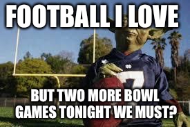 YodaFootball | FOOTBALL I LOVE BUT TWO MORE BOWL GAMES TONIGHT WE MUST? | image tagged in yodafootball | made w/ Imgflip meme maker