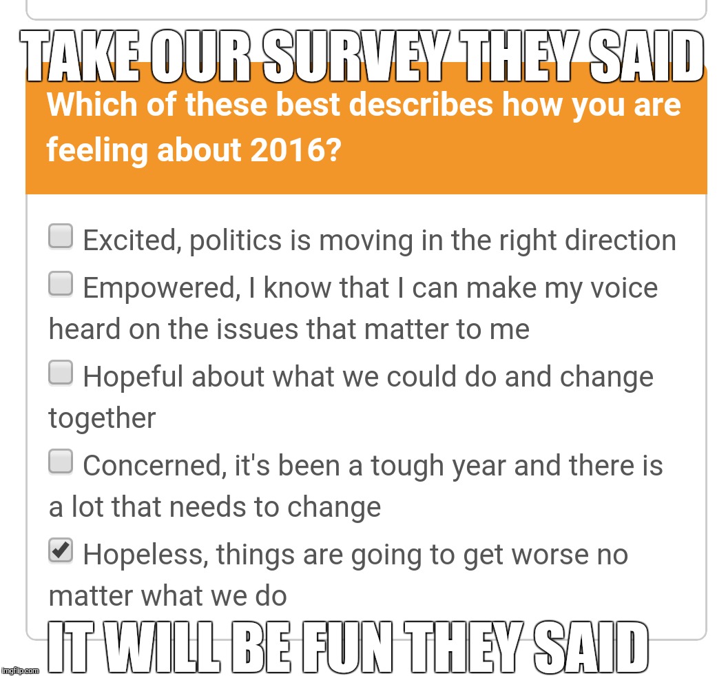 How are you feeling? | TAKE OUR SURVEY THEY SAID IT WILL BE FUN THEY SAID | image tagged in it will be fun they said,memes,nihilist,survey,new year,2016 | made w/ Imgflip meme maker