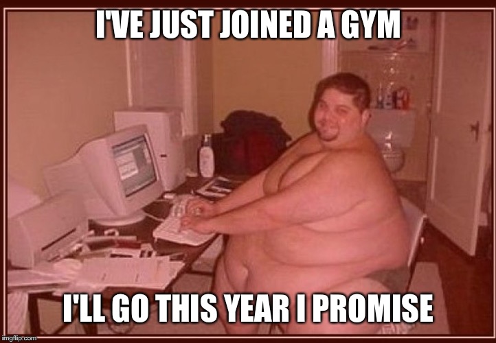 Obese guy | I'VE JUST JOINED A GYM I'LL GO THIS YEAR I PROMISE | image tagged in obese guy | made w/ Imgflip meme maker