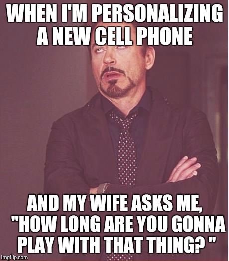 I'm not sure if she means my phone.  | WHEN I'M PERSONALIZING A NEW CELL PHONE AND MY WIFE ASKS ME,  "HOW LONG ARE YOU GONNA PLAY WITH THAT THING? " | image tagged in memes,face you make robert downey jr | made w/ Imgflip meme maker