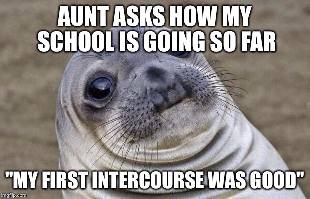 Awkward Moment Sealion | AUNT ASKS HOW MY SCHOOL IS GOING SO FAR "MY FIRST INTERCOURSE WAS GOOD" | image tagged in memes,awkward moment sealion | made w/ Imgflip meme maker