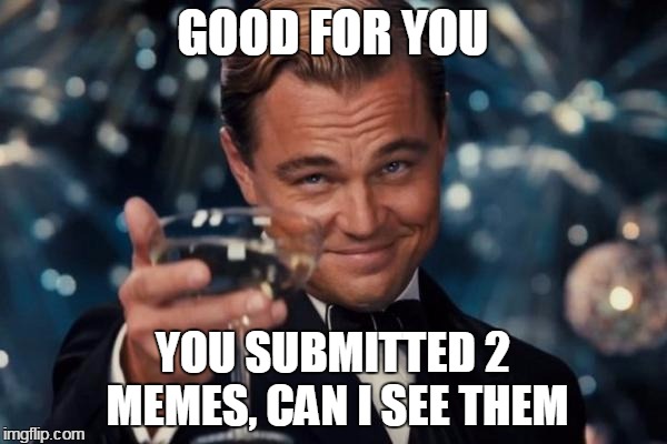 Leonardo Dicaprio Cheers Meme | GOOD FOR YOU YOU SUBMITTED 2 MEMES, CAN I SEE THEM | image tagged in memes,leonardo dicaprio cheers | made w/ Imgflip meme maker