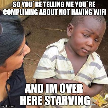 Third World Skeptical Kid | SO YOU`RE TELLING ME YOU`RE COMPLINING ABOUT NOT HAVING WIFI AND IM OVER HERE STARVING | image tagged in memes,third world skeptical kid | made w/ Imgflip meme maker