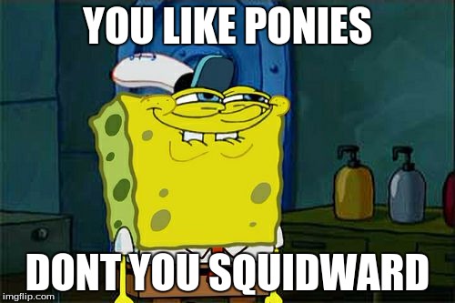 Don't You Squidward Meme | YOU LIKE PONIES DONT YOU SQUIDWARD | image tagged in memes,dont you squidward | made w/ Imgflip meme maker