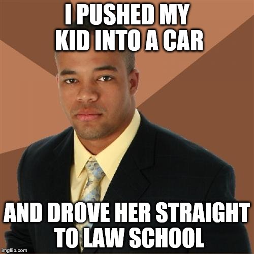 Successful Black Man | I PUSHED MY KID INTO A CAR AND DROVE HER STRAIGHT TO LAW SCHOOL | image tagged in memes,successful black man | made w/ Imgflip meme maker