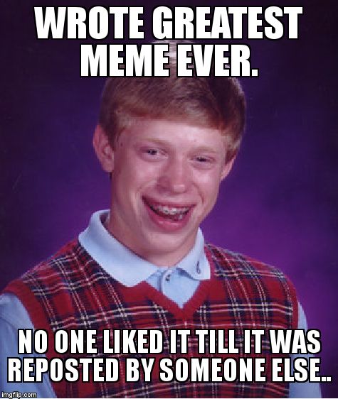 I'm sure we've all felt this at some point somehow.... | WROTE GREATEST MEME EVER. NO ONE LIKED IT TILL IT WAS REPOSTED BY SOMEONE ELSE.. | image tagged in memes,bad luck brian,repost | made w/ Imgflip meme maker