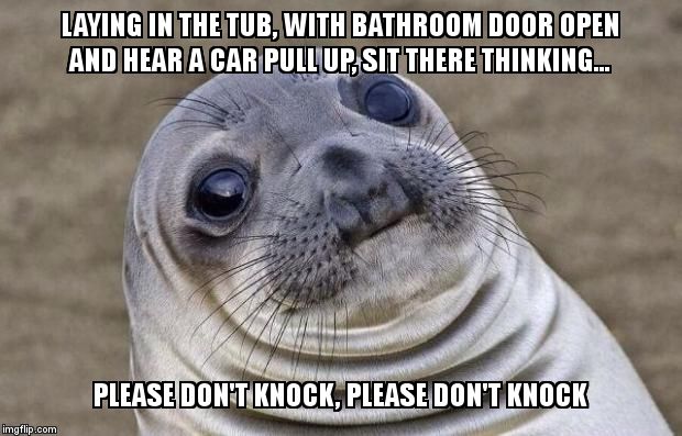 Can't remember if the delivery today is sign for or can be left on porch.... | LAYING IN THE TUB, WITH BATHROOM DOOR OPEN AND HEAR A CAR PULL UP, SIT THERE THINKING... PLEASE DON'T KNOCK, PLEASE DON'T KNOCK | image tagged in memes,awkward moment sealion | made w/ Imgflip meme maker