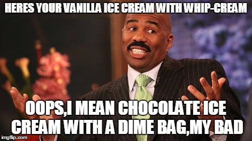 HERES YOUR VANILLA ICE CREAM WITH WHIP-CREAM OOPS,I MEAN CHOCOLATE ICE CREAM WITH A DIME BAG,MY BAD | image tagged in memes,steve harvey | made w/ Imgflip meme maker