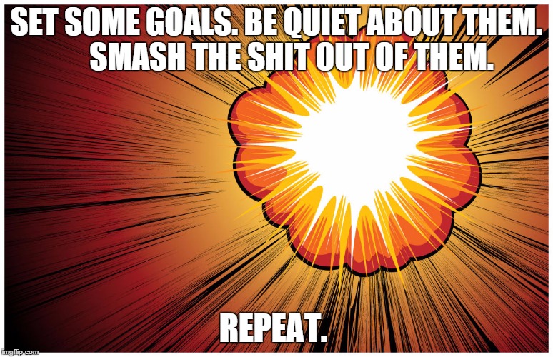 BOOM, 2016 | SET SOME GOALS. BE QUIET ABOUT THEM.      SMASH THE SHIT OUT OF THEM. REPEAT. | image tagged in motivation,power,you can do it | made w/ Imgflip meme maker