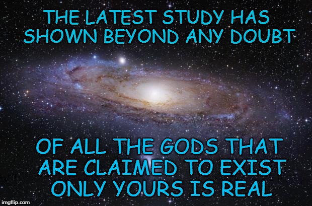 God Religion Universe | THE LATEST STUDY HAS SHOWN BEYOND ANY DOUBT OF ALL THE GODS THAT ARE CLAIMED TO EXIST ONLY YOURS IS REAL | image tagged in god religion universe | made w/ Imgflip meme maker