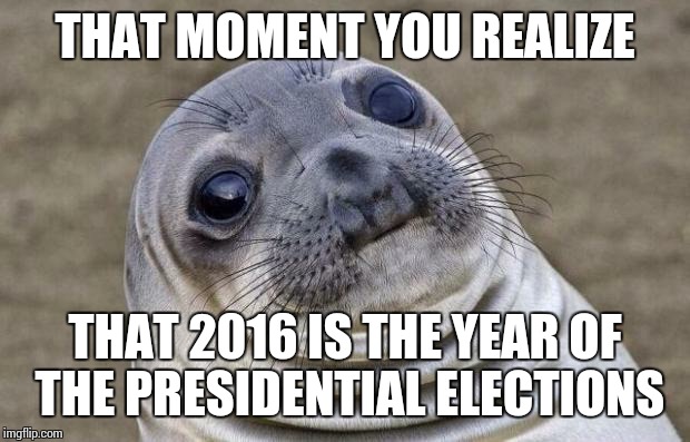 Awkward Moment Sealion | THAT MOMENT YOU REALIZE THAT 2016 IS THE YEAR OF THE PRESIDENTIAL ELECTIONS | image tagged in memes,awkward moment sealion | made w/ Imgflip meme maker