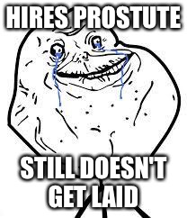 forever alone  | HIRES PROSTUTE STILL DOESN'T GET LAID | image tagged in forever alone | made w/ Imgflip meme maker