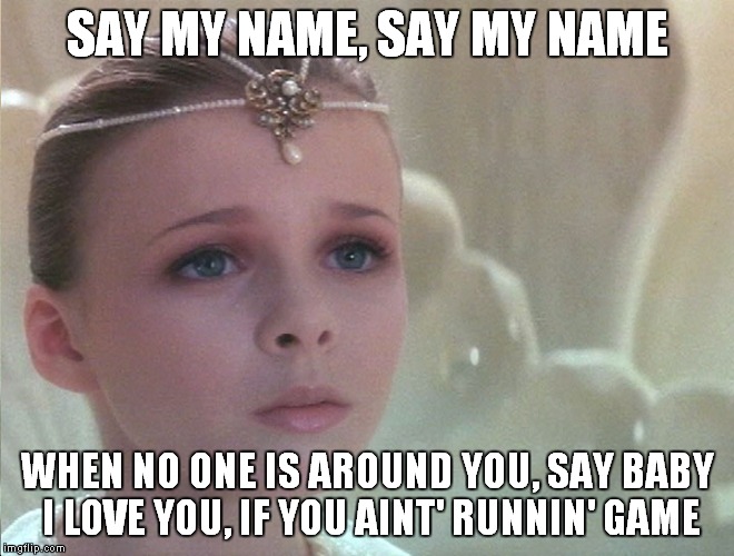 SAY MY NAME, SAY MY NAME WHEN NO ONE IS AROUND YOU, SAY BABY I LOVE YOU, IF YOU AINT' RUNNIN' GAME | made w/ Imgflip meme maker