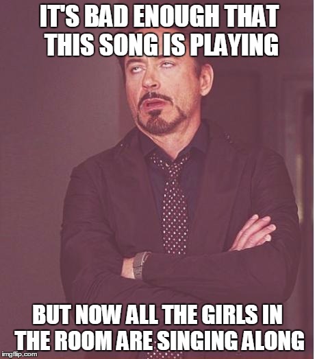 There are multiple songs that fit this | IT'S BAD ENOUGH THAT THIS SONG IS PLAYING BUT NOW ALL THE GIRLS IN THE ROOM ARE SINGING ALONG | image tagged in memes,face you make robert downey jr | made w/ Imgflip meme maker