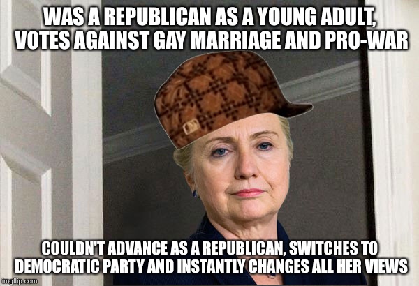 Scumbag Hillary | WAS A REPUBLICAN AS A YOUNG ADULT, VOTES AGAINST GAY MARRIAGE AND PRO-WAR COULDN'T ADVANCE AS A REPUBLICAN, SWITCHES TO DEMOCRATIC PARTY AND | image tagged in scumbag hillary,AdviceAnimals | made w/ Imgflip meme maker