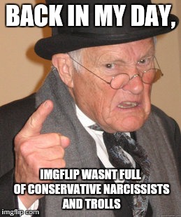 Why are so many people on imgflip suddenly so conservative and ready to insult? Its a meme website dammit! For fun!!! | BACK IN MY DAY, IMGFLIP WASNT FULL OF CONSERVATIVE NARCISSISTS AND TROLLS | image tagged in memes,back in my day | made w/ Imgflip meme maker