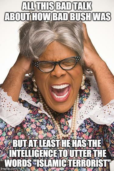 madea | ALL THIS BAD TALK ABOUT HOW BAD BUSH WAS BUT AT LEAST HE HAS THE INTELLIGENCE TO UTTER THE WORDS "ISLAMIC TERRORIST" | image tagged in madea | made w/ Imgflip meme maker
