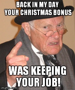Back In My Day Meme | BACK IN MY DAY YOUR CHRISTMAS BONUS WAS KEEPING YOUR JOB! | image tagged in memes,back in my day | made w/ Imgflip meme maker