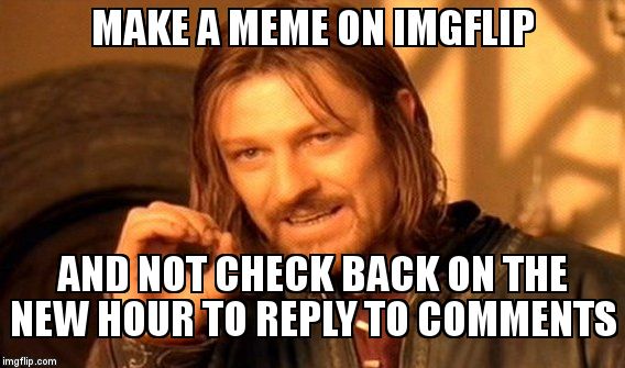 One Does Not Simply Meme | MAKE A MEME ON IMGFLIP AND NOT CHECK BACK ON THE NEW HOUR TO REPLY TO COMMENTS | image tagged in memes,one does not simply | made w/ Imgflip meme maker