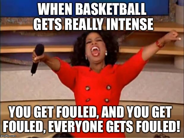Oprah You Get A | WHEN BASKETBALL GETS REALLY INTENSE YOU GET FOULED, AND YOU GET FOULED, EVERYONE GETS FOULED! | image tagged in memes,oprah you get a | made w/ Imgflip meme maker