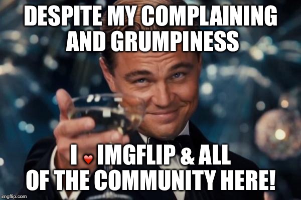 Respect to all!  | DESPITE MY COMPLAINING AND GRUMPINESS I ❤️ IMGFLIP & ALL OF THE COMMUNITY HERE! | image tagged in memes,leonardo dicaprio cheers | made w/ Imgflip meme maker