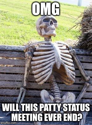 Waiting Skeleton Meme | OMG WILL THIS PATTY STATUS MEETING EVER END? | image tagged in memes,waiting skeleton | made w/ Imgflip meme maker