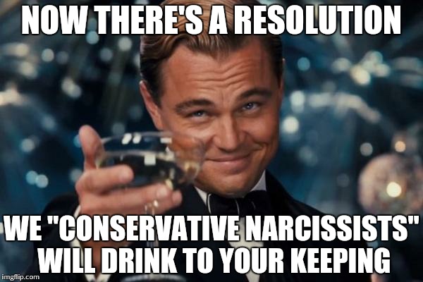 Leonardo Dicaprio Cheers Meme | NOW THERE'S A RESOLUTION WE "CONSERVATIVE NARCISSISTS" WILL DRINK TO YOUR KEEPING | image tagged in memes,leonardo dicaprio cheers | made w/ Imgflip meme maker