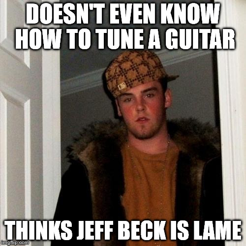 Scumbag Steve Meme | DOESN'T EVEN KNOW HOW TO TUNE A GUITAR THINKS JEFF BECK IS LAME | image tagged in memes,scumbag steve | made w/ Imgflip meme maker