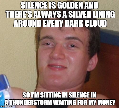 10 Guy | SILENCE IS GOLDEN AND THERE'S ALWAYS A SILVER LINING AROUND EVERY DARK CLOUD SO I'M SITTING IN SILENCE IN A THUNDERSTORM WAITING FOR MY MONE | image tagged in memes,10 guy | made w/ Imgflip meme maker