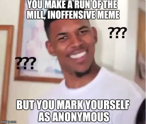 First of all, aren't we all pretty "anonymous" here? So what's going on?! | YOU MAKE A RUN OF THE MILL, INOFFENSIVE MEME BUT YOU MARK YOURSELF AS ANONYMOUS | image tagged in confused,anonymous,memes | made w/ Imgflip meme maker