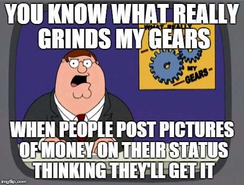 For everyone who does this. You have a better chance of winning the lottery than getting free money by posting pictures of money | YOU KNOW WHAT REALLY GRINDS MY GEARS WHEN PEOPLE POST PICTURES OF MONEY ON THEIR STATUS THINKING THEY'LL GET IT | image tagged in memes,peter griffin news | made w/ Imgflip meme maker