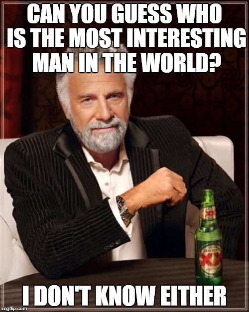 Who is the most interesting man in the world? | CAN YOU GUESS WHO IS THE MOST INTERESTING MAN IN THE WORLD? I DON'T KNOW EITHER | image tagged in memes,the most interesting man in the world,beer,drinking,funny memes | made w/ Imgflip meme maker