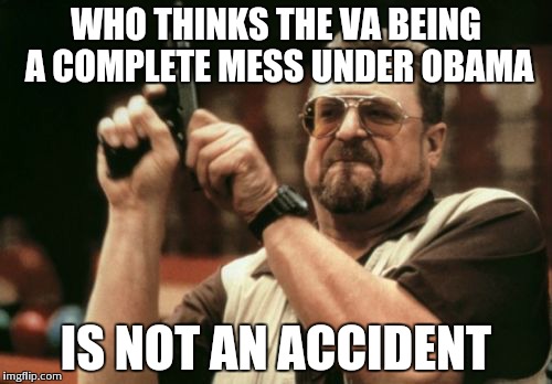 Am I The Only One Around Here Meme | WHO THINKS THE VA BEING A COMPLETE MESS UNDER OBAMA IS NOT AN ACCIDENT | image tagged in memes,am i the only one around here | made w/ Imgflip meme maker
