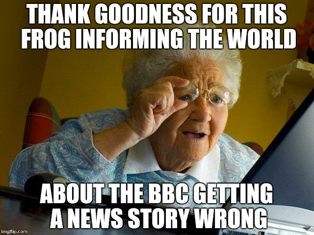 Grandma Finds The Internet Meme | THANK GOODNESS FOR THIS FROG INFORMING THE WORLD ABOUT THE BBC GETTING A NEWS STORY WRONG | image tagged in memes,grandma finds the internet | made w/ Imgflip meme maker