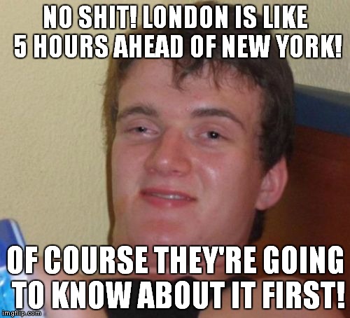 10 Guy Meme | NO SHIT! LONDON IS LIKE 5 HOURS AHEAD OF NEW YORK! OF COURSE THEY'RE GOING TO KNOW ABOUT IT FIRST! | image tagged in memes,10 guy | made w/ Imgflip meme maker