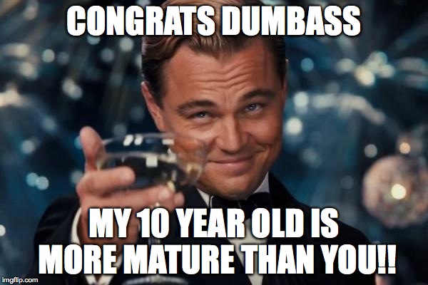 Leonardo Dicaprio Cheers Meme | CONGRATS DUMBASS MY 10 YEAR OLD IS MORE MATURE THAN YOU!! | image tagged in memes,leonardo dicaprio cheers | made w/ Imgflip meme maker