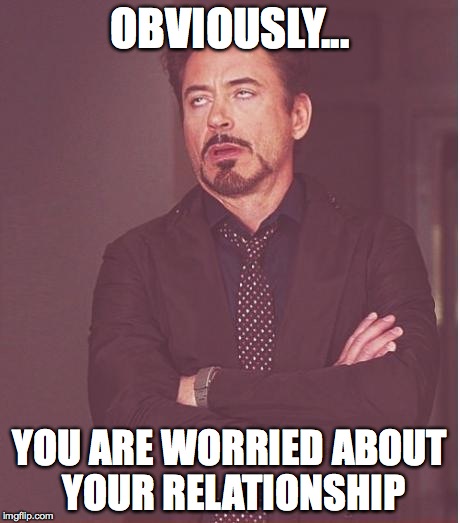 Face You Make Robert Downey Jr | OBVIOUSLY... YOU ARE WORRIED ABOUT YOUR RELATIONSHIP | image tagged in memes,face you make robert downey jr | made w/ Imgflip meme maker
