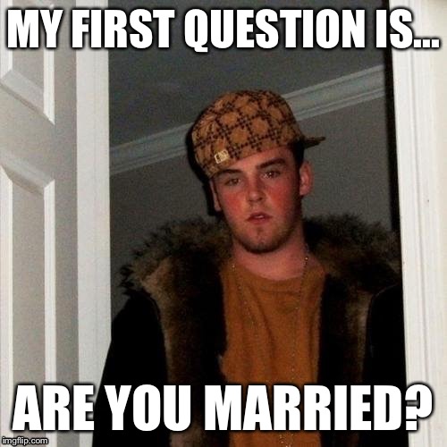 Scumbag Steve | MY FIRST QUESTION IS... ARE YOU MARRIED? | image tagged in scumbag steve | made w/ Imgflip meme maker
