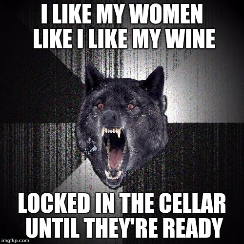 Insanity Wolf | I LIKE MY WOMEN LIKE I LIKE MY WINE LOCKED IN THE CELLAR UNTIL THEY'RE READY | image tagged in memes,insanity wolf | made w/ Imgflip meme maker