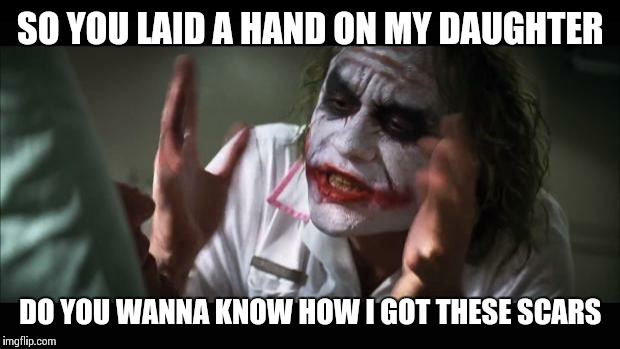 And everybody loses their minds Meme | SO YOU LAID A HAND ON MY DAUGHTER DO YOU WANNA KNOW HOW I GOT THESE SCARS | image tagged in memes,and everybody loses their minds | made w/ Imgflip meme maker
