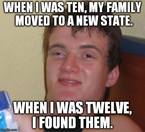 10 Guy Meme | WHEN I WAS TEN, MY FAMILY MOVED TO A NEW STATE. WHEN I WAS TWELVE, I FOUND THEM. | image tagged in memes,10 guy | made w/ Imgflip meme maker