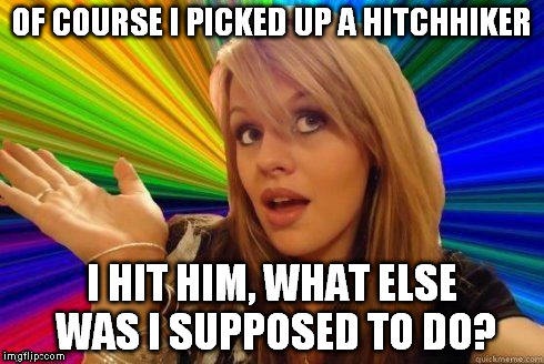 Dumb Blonde | OF COURSE I PICKED UP A HITCHHIKER I HIT HIM, WHAT ELSE WAS I SUPPOSED TO DO? | image tagged in dumb blonde | made w/ Imgflip meme maker