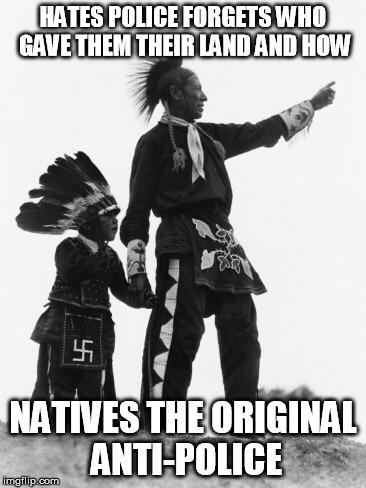 Native American | HATES POLICE FORGETS WHO GAVE THEM THEIR LAND AND HOW NATIVES THE ORIGINAL ANTI-POLICE | image tagged in native american | made w/ Imgflip meme maker