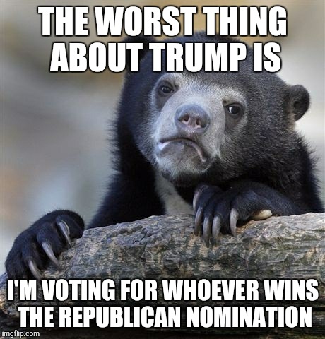 Yep. Even if it's him... | THE WORST THING ABOUT TRUMP IS I'M VOTING FOR WHOEVER WINS THE REPUBLICAN NOMINATION | image tagged in memes,confession bear | made w/ Imgflip meme maker