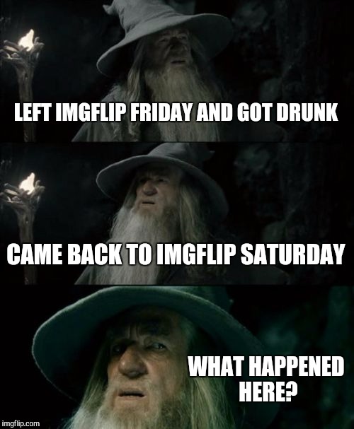 Wizard problems | LEFT IMGFLIP FRIDAY AND GOT DRUNK CAME BACK TO IMGFLIP SATURDAY WHAT HAPPENED HERE? | image tagged in memes,confused gandalf,wizard | made w/ Imgflip meme maker