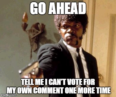Say That Again I Dare You | GO AHEAD TELL ME I CAN'T VOTE FOR MY OWN COMMENT ONE MORE TIME | image tagged in memes,say that again i dare you | made w/ Imgflip meme maker