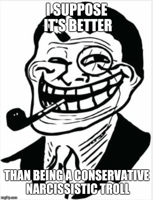 I SUPPOSE IT'S BETTER THAN BEING A CONSERVATIVE NARCISSISTIC TROLL | made w/ Imgflip meme maker