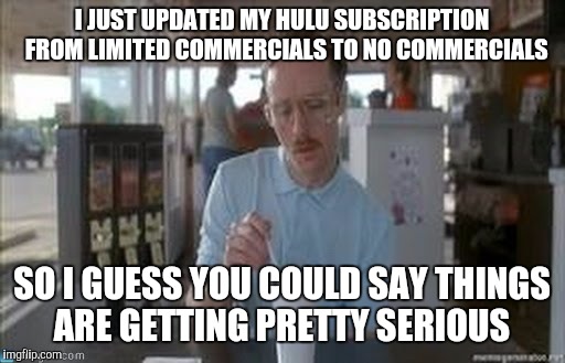 I have Amazon, Hulu, Netflix and ATT cable...I've pretty much have said f*&! it to having a healthy social life | I JUST UPDATED MY HULU SUBSCRIPTION  FROM LIMITED COMMERCIALS TO NO COMMERCIALS SO I GUESS YOU COULD SAY THINGS ARE GETTING PRETTY SERIOUS | image tagged in tv,hulu,memes,netflix | made w/ Imgflip meme maker